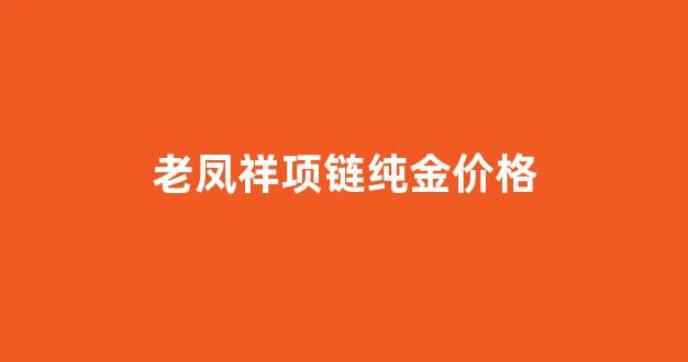 老凤祥金项链多少钱一克_老凤祥项链纯金价格