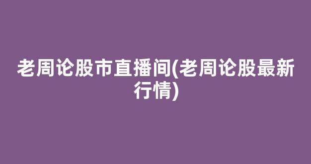 老周论股市直播间(老周论股最新行情)(a股老周在线博客)_https://www.kskjyy.com_效果图_第1张