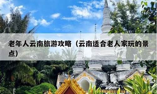 老年人云南旅游攻略_老年人去云南旅游线路