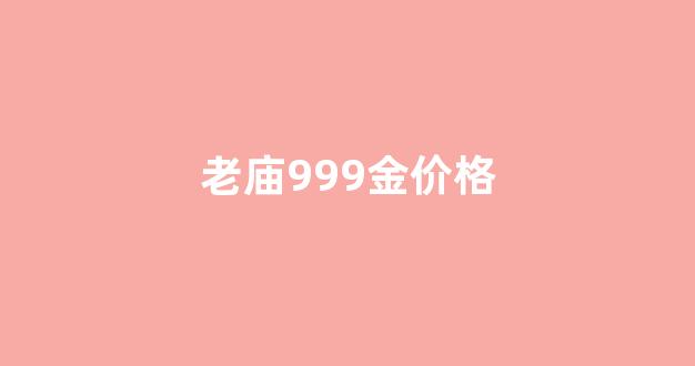 老庙999金价格_老庙黄金9999价格