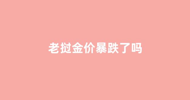 老挝金价暴跌了吗最近_老挝金价暴跌了吗