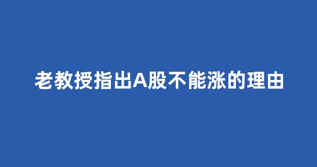 老教授指出A股不能涨的理由(为什么a股永远涨不上去)_https://www.hn-life.com_科创板_第1张