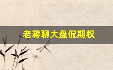 老蒋聊大盘侃期权(老蒋聊大盘侃期权沪深300ETF)_https://www.qldgs.com_恒指期货_第1张
