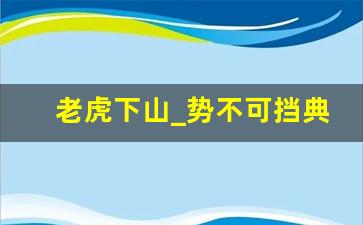 老虎下山_势不可挡典故,老虎下山_势不可挡故事,老虎下山_势不可挡是什么意思-第1张图片-我的生活随想