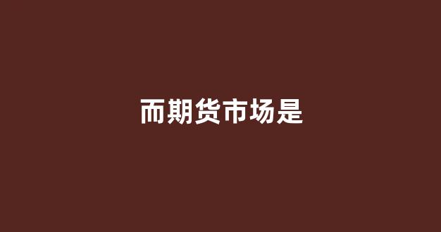 而期货市场是(期货市场是啥意思)_https://www.gfdzclz.com_科创板_第1张