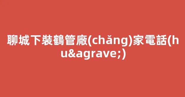 聊城下裝鶴管廠(chǎng)家電話(huà)(1)