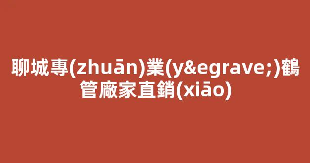 聊城專(zhuān)業(yè)鶴管廠家直銷(xiāo)(聊城金鶴管業(yè))(1)