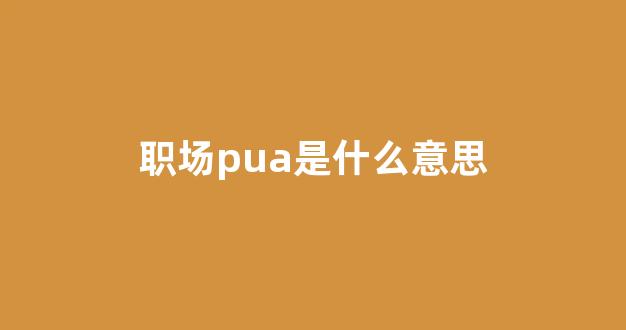 职场pua是什么意思(职场pua是什么意思说明领导有问题吗)_https://www.luoxuangg888.com_北交所_第1张