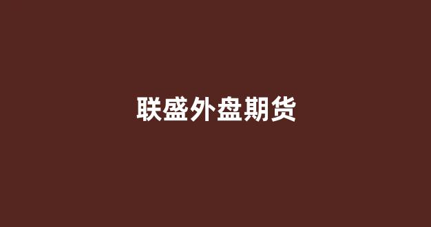 联盛外盘期货(外盘期货直播间)_https://www.xzdzcjx.com_科创板_第1张