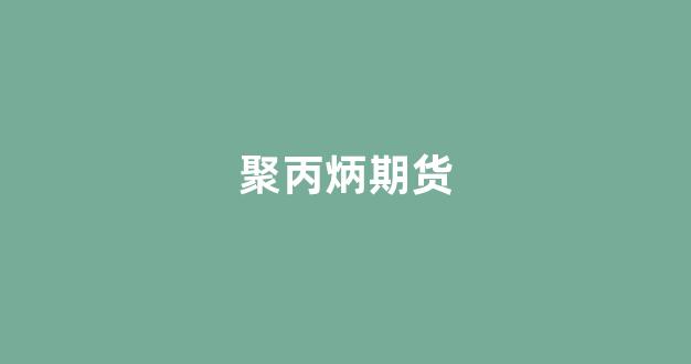 聚丙炳期货(聚丙烯期货价格最新价走势图)_https://www.gfdzclz.com_深交所_第1张