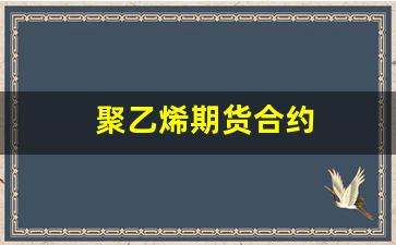 聚乙烯期货合约(聚乙烯期货优惠政策)_https://www.xzdzcjx.com_北交所_第1张