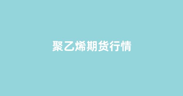 聚乙烯期货行情(聚乙烯期货行情怎么了解)_https://www.xzdzcjn.com_北交所_第1张