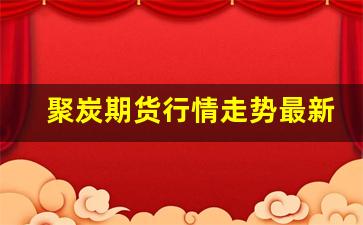 聚炭期货行情走势最新(玻璃期货行情走势最新)_https://www.jianghaiboli.com_期货_第1张