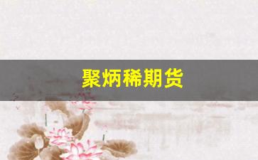 聚炳稀期货(聚丙稀期货实时行情)_https://www.gfdzclz.com_创业板_第1张