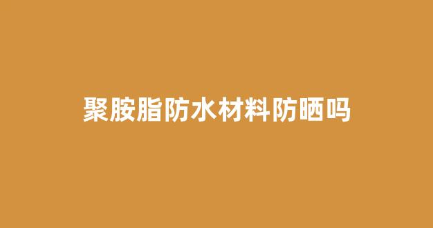 聚胺脂防水材料防晒吗(聚胺脂防水材料防晒吗)_https://www.eamstsz.com_上交所_第1张