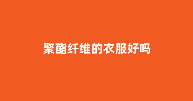 聚酯纤维的衣服好吗(宝宝聚酯纤维的衣服好吗)_https://www.taocizhiliang.com_装修公司_第1张