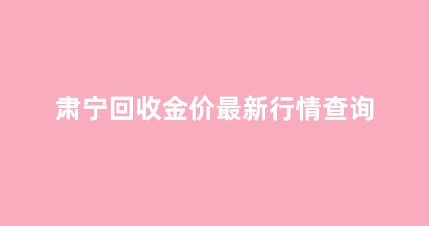 肃宁回收金价最新行情查询_肃宁回收金价最新行情查询表