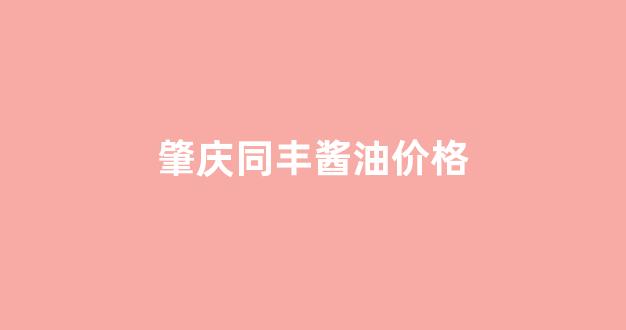 肇庆同丰酱油价格查询_肇庆同丰酱油价格