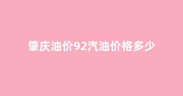 肇庆今日油价最新价格_肇庆油价92汽油价格多少