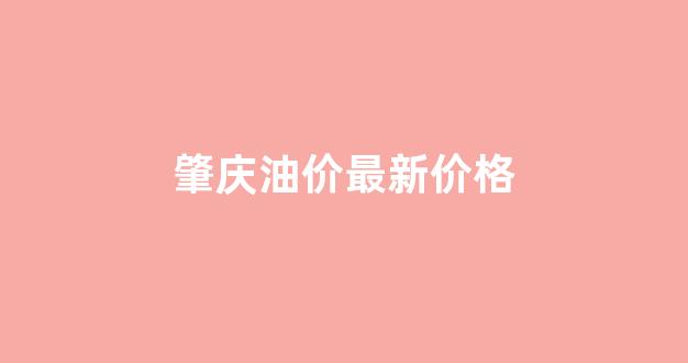 肇庆油价最新价格_肇庆油价今日价格