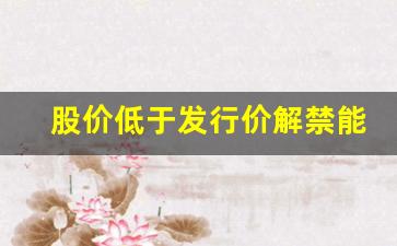股价低于发行价解禁能减持吗(股价低于发行价解禁能减持吗)_https://www.dongshengweixin.com_深交所_第1张