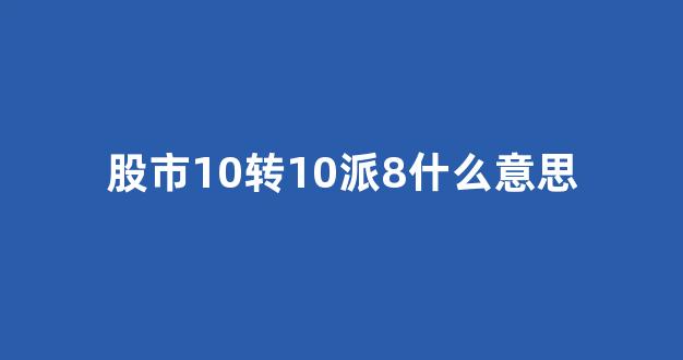 股市10转10派8什么意思(这种情况是利好吗)_https://www.dongshengweixin.com_科创板_第1张