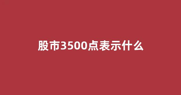 股市3500点表示什么(上证指数是什么意思代表什么)_https://www.wguangz.com_广期所_第1张