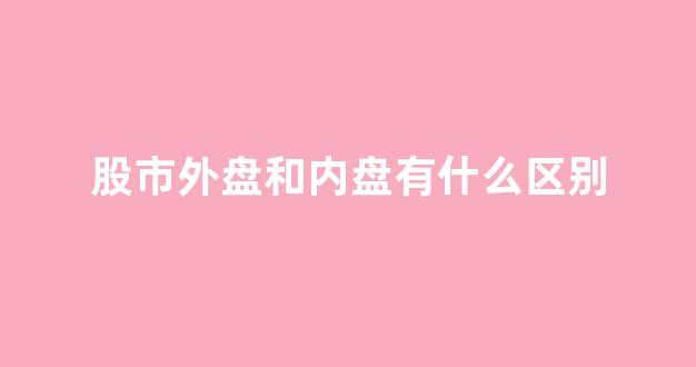 股市外盘和内盘有什么区别(股市外盘和内盘哪个大好)_https://www.jnskb.com_装修公司_第1张