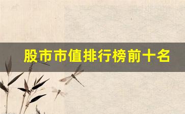 股市市值排行榜前十名(股票市值排名前十名排名榜)_https://www.wanyuyiyao.com_创业板_第1张