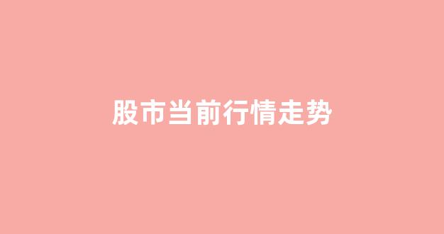 股市当前行情走势(股市行情近期)_https://www.brunchezvous.com_自由行_第1张