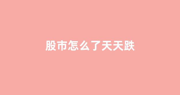 股市怎么了天天跌(股市天天跌怎么办)_https://www.brunchezvous.com_自由行_第1张