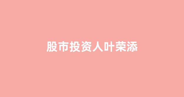 股市投资人叶荣添(叶荣添 股市)_https://www.luoxuangg888.com_创业板_第1张