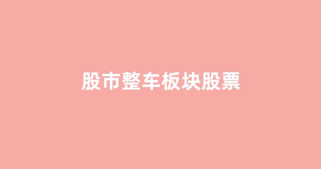 股市整车板块股票(股市整车板块股票行情)_https://www.taocizhiliang.com_装修公司_第1张
