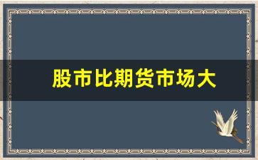 股市比期货市场大(股票比期货风险更大)_https://www.gfdzclz.com_创业板_第1张