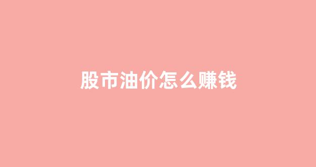 股市油价怎么赚钱_油价跌了股票会跌吗
