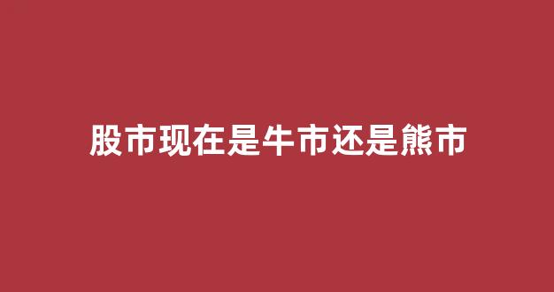 股市现在是牛市还是熊市(股市现在是牛市还是熊市呢)_https://www.dcjwmf.com_上期能源_第1张