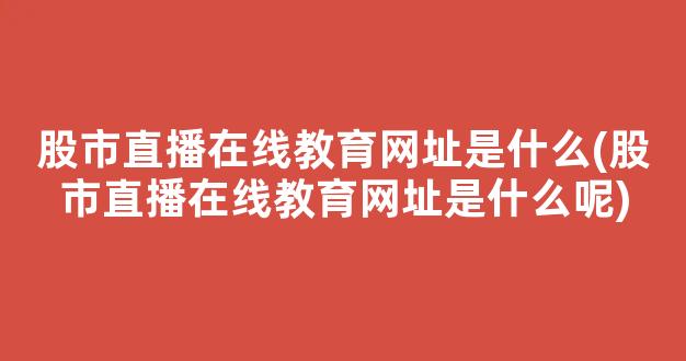 股市直播在线教育网址是什么(股市直播在线教育网址是什么呢)(股市在线直播视频直播)_https://www.kskjyy.com_设计报价_第1张