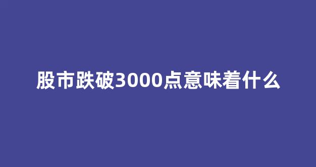 股市跌破3000点意味着什么(股市跌到3000)_北交所_第1张_财经网 股市跌破3000点意味着什么(股市跌到3000)_https://www.hn-life.com_北交所_第1张