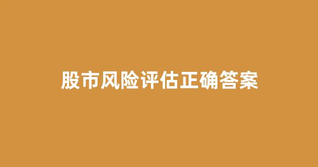 股市风险评估正确答案(股票风险评估是什么意思)_https://www.dongshengweixin.com_北交所_第1张