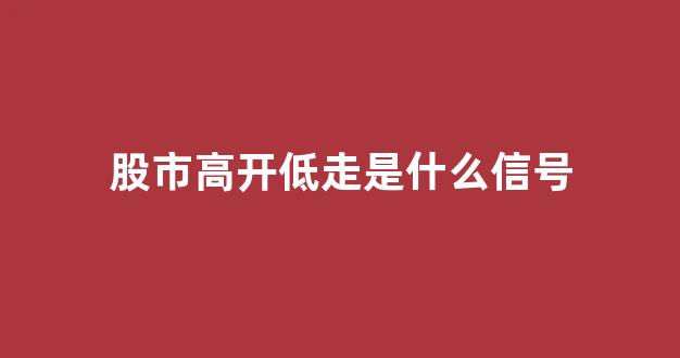 股市高开低走是什么信号(股市高开低走代表什么)_https://www.heiljjianzu.com_北交所_第1张