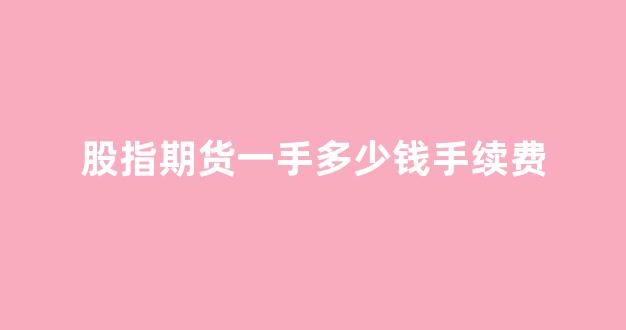 股指期货一手多少钱手续费(股指期货交易一手的手续费是多少)_https://www.xzdzcjx.com_深交所_第1张