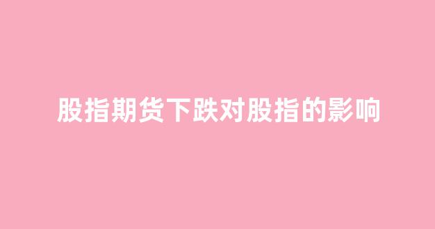 股指期货下跌对股指的影响(股指期货下跌对股指的影响有多大)_https://www.gfdzclz.com_深交所_第1张