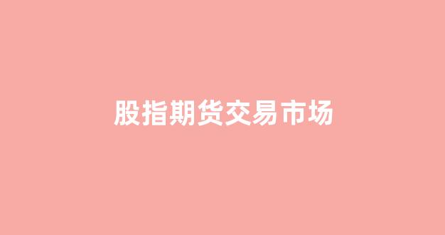 股指期货交易市场(股指期货交易市场排名)_https://www.luoxuangg888.com_创业板_第1张