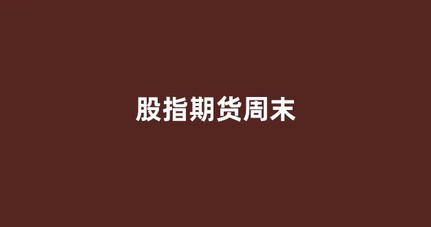 股指期货周末(股指期货晚上几点开盘)_https://www.xzdzcjn.com_科创板_第1张