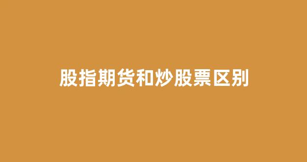股指期货和炒股票区别(股指期货和炒股票区别大吗)_https://www.xzdzcjx.com_科创板_第1张