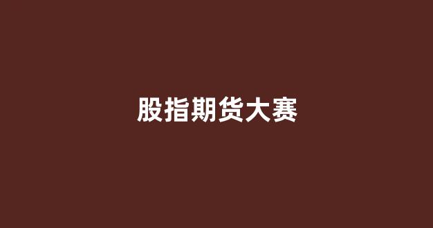 股指期货大赛(国内最好的股指期货模拟比赛)_https://www.xzdzchf.com_创业板_第1张
