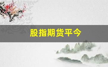 股指期货平今(股指期货平今手续费)_https://www.xzdzchf.com_上交所_第1张