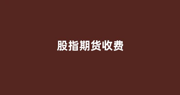 股指期货收费(股指期货收费标准)_https://www.xzdzcjx.com_科创板_第1张