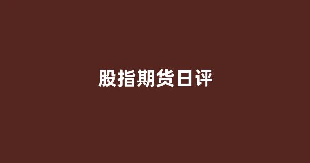 股指期货日评(股指期货日报)_https://www.dcjwmf.com_大商所_第1张