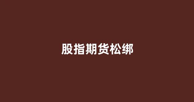 股指期货松绑(股指期货松绑最新进展2024)_https://www.gfdzclz.com_上交所_第1张
